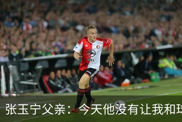 张玉宁父亲：今天他没有让我和球队失望，后面需要付出更多